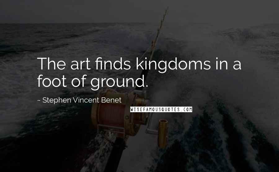 Stephen Vincent Benet Quotes: The art finds kingdoms in a foot of ground.