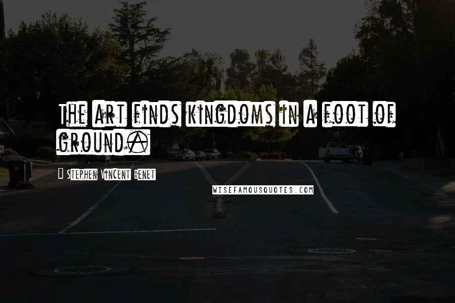 Stephen Vincent Benet Quotes: The art finds kingdoms in a foot of ground.