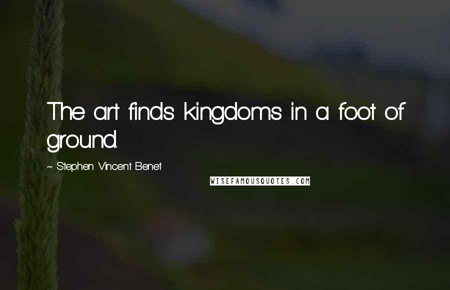 Stephen Vincent Benet Quotes: The art finds kingdoms in a foot of ground.