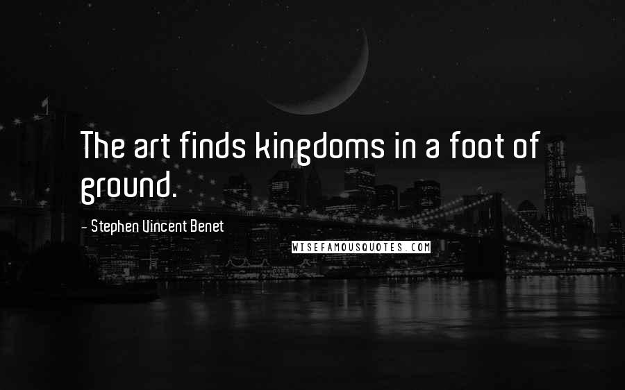 Stephen Vincent Benet Quotes: The art finds kingdoms in a foot of ground.