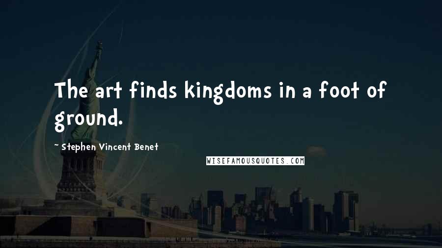 Stephen Vincent Benet Quotes: The art finds kingdoms in a foot of ground.