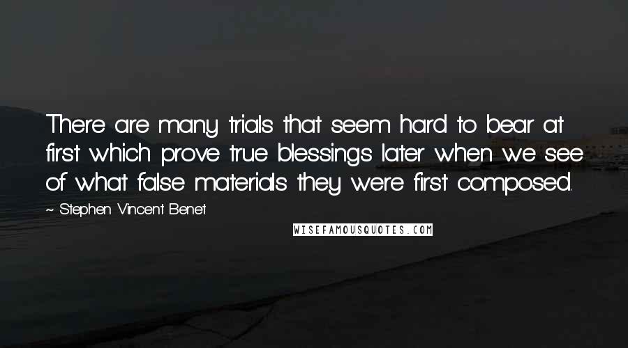 Stephen Vincent Benet Quotes: There are many trials that seem hard to bear at first which prove true blessings later when we see of what false materials they were first composed.