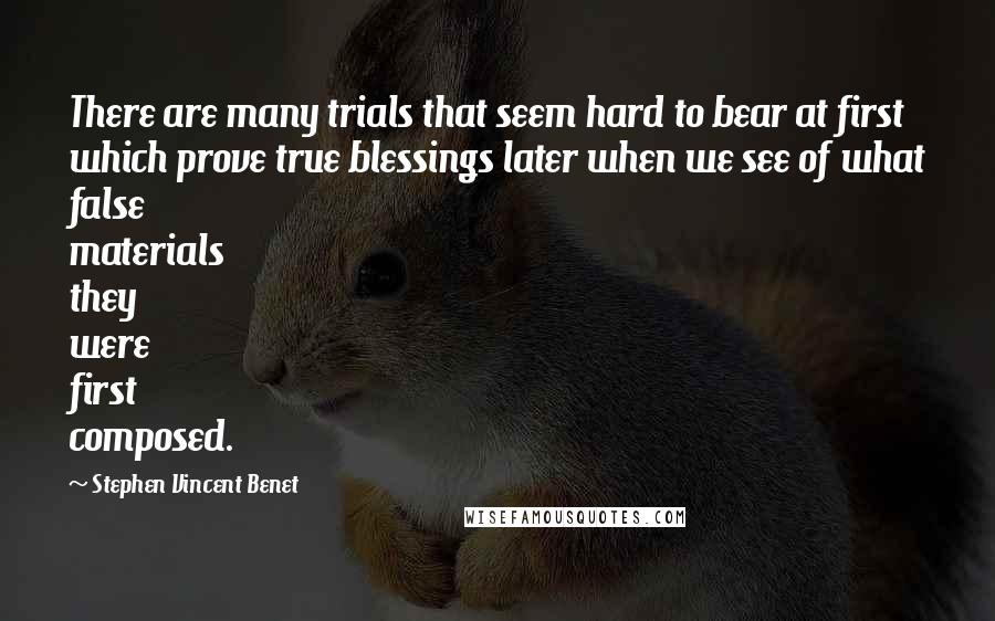 Stephen Vincent Benet Quotes: There are many trials that seem hard to bear at first which prove true blessings later when we see of what false materials they were first composed.