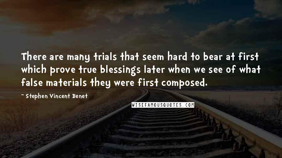 Stephen Vincent Benet Quotes: There are many trials that seem hard to bear at first which prove true blessings later when we see of what false materials they were first composed.