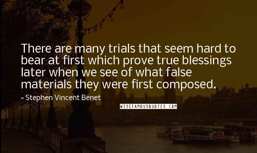 Stephen Vincent Benet Quotes: There are many trials that seem hard to bear at first which prove true blessings later when we see of what false materials they were first composed.