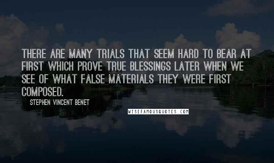 Stephen Vincent Benet Quotes: There are many trials that seem hard to bear at first which prove true blessings later when we see of what false materials they were first composed.