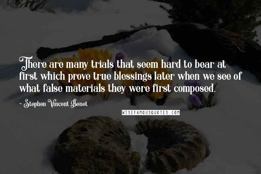 Stephen Vincent Benet Quotes: There are many trials that seem hard to bear at first which prove true blessings later when we see of what false materials they were first composed.