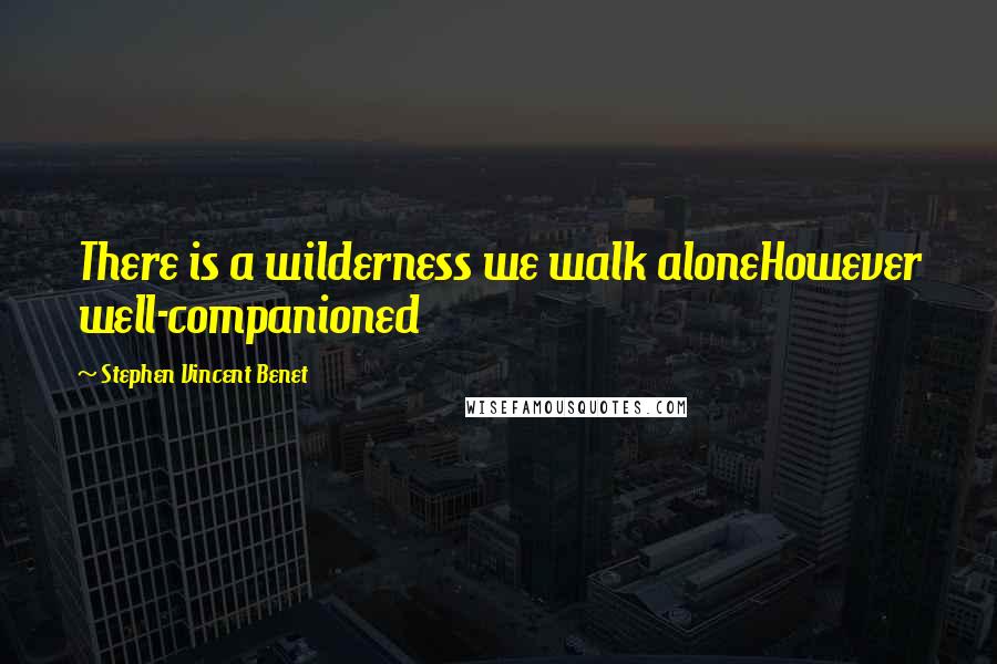 Stephen Vincent Benet Quotes: There is a wilderness we walk aloneHowever well-companioned