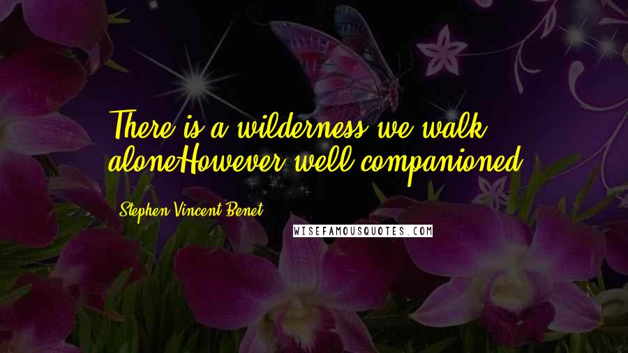 Stephen Vincent Benet Quotes: There is a wilderness we walk aloneHowever well-companioned