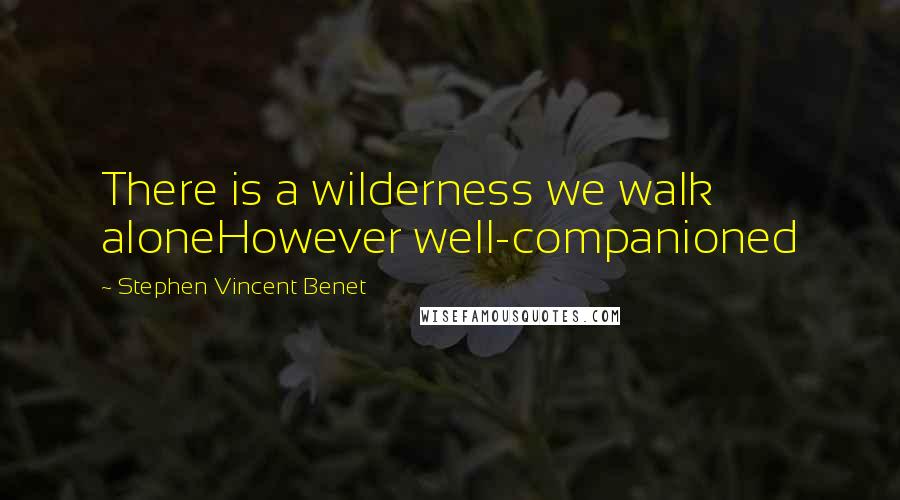 Stephen Vincent Benet Quotes: There is a wilderness we walk aloneHowever well-companioned