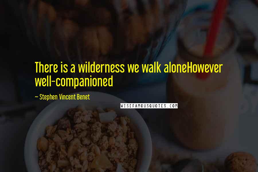 Stephen Vincent Benet Quotes: There is a wilderness we walk aloneHowever well-companioned