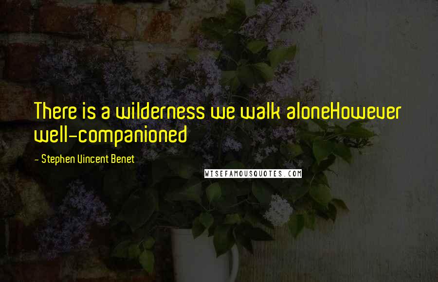 Stephen Vincent Benet Quotes: There is a wilderness we walk aloneHowever well-companioned