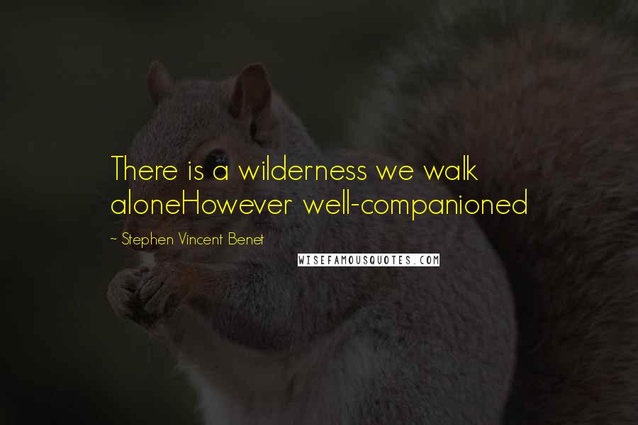 Stephen Vincent Benet Quotes: There is a wilderness we walk aloneHowever well-companioned