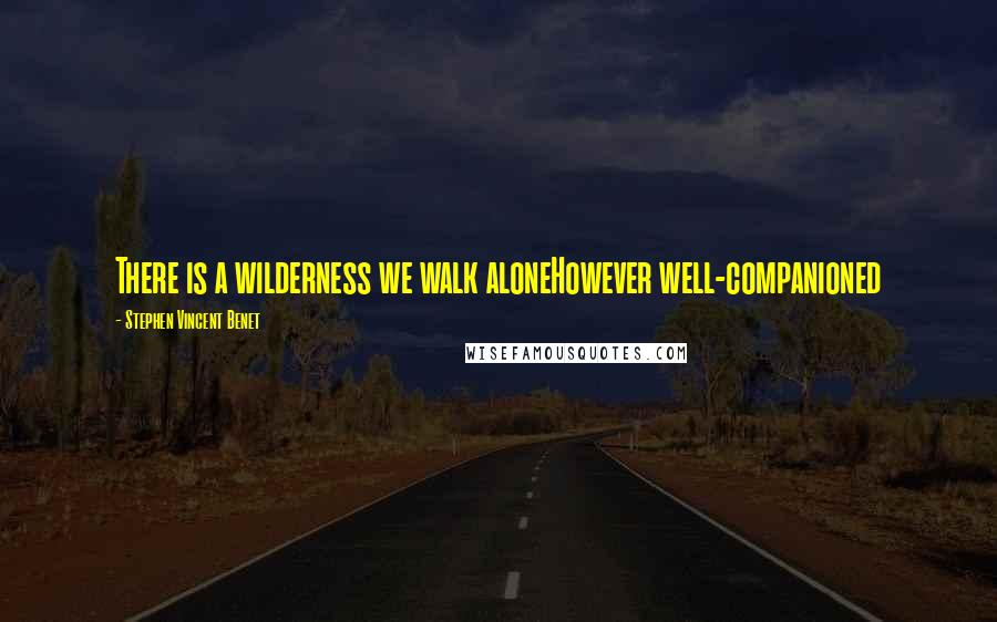 Stephen Vincent Benet Quotes: There is a wilderness we walk aloneHowever well-companioned