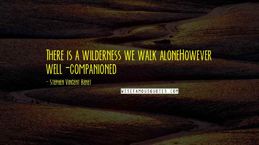 Stephen Vincent Benet Quotes: There is a wilderness we walk aloneHowever well-companioned