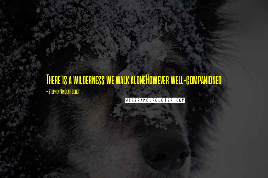 Stephen Vincent Benet Quotes: There is a wilderness we walk aloneHowever well-companioned