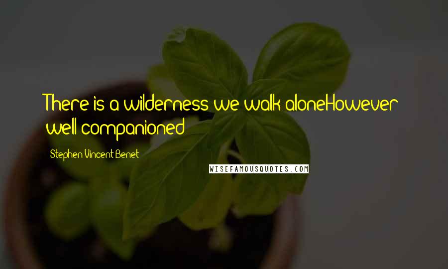 Stephen Vincent Benet Quotes: There is a wilderness we walk aloneHowever well-companioned