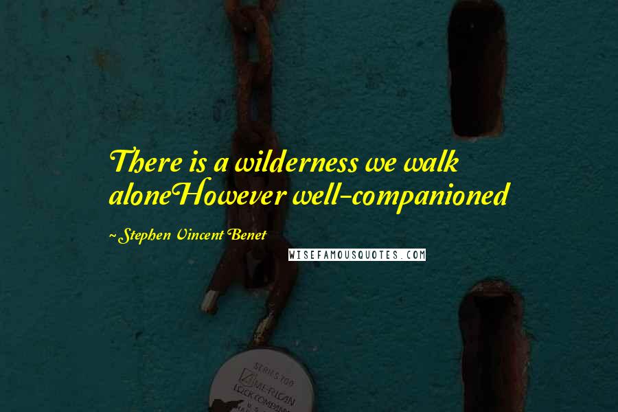 Stephen Vincent Benet Quotes: There is a wilderness we walk aloneHowever well-companioned