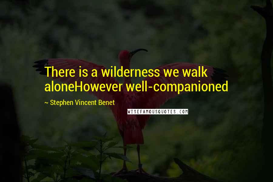 Stephen Vincent Benet Quotes: There is a wilderness we walk aloneHowever well-companioned