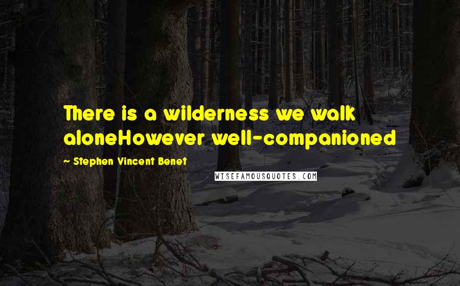 Stephen Vincent Benet Quotes: There is a wilderness we walk aloneHowever well-companioned