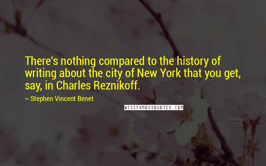 Stephen Vincent Benet Quotes: There's nothing compared to the history of writing about the city of New York that you get, say, in Charles Reznikoff.