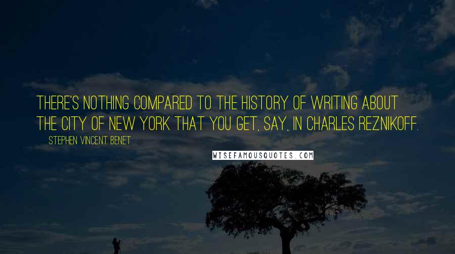 Stephen Vincent Benet Quotes: There's nothing compared to the history of writing about the city of New York that you get, say, in Charles Reznikoff.