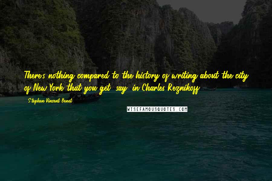 Stephen Vincent Benet Quotes: There's nothing compared to the history of writing about the city of New York that you get, say, in Charles Reznikoff.