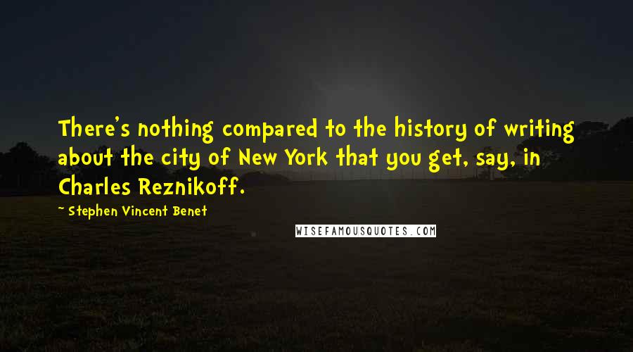 Stephen Vincent Benet Quotes: There's nothing compared to the history of writing about the city of New York that you get, say, in Charles Reznikoff.