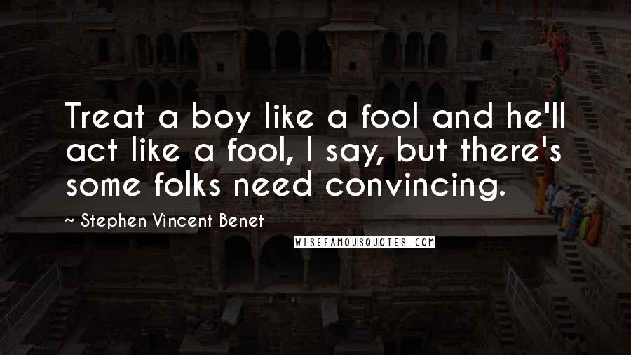 Stephen Vincent Benet Quotes: Treat a boy like a fool and he'll act like a fool, I say, but there's some folks need convincing.