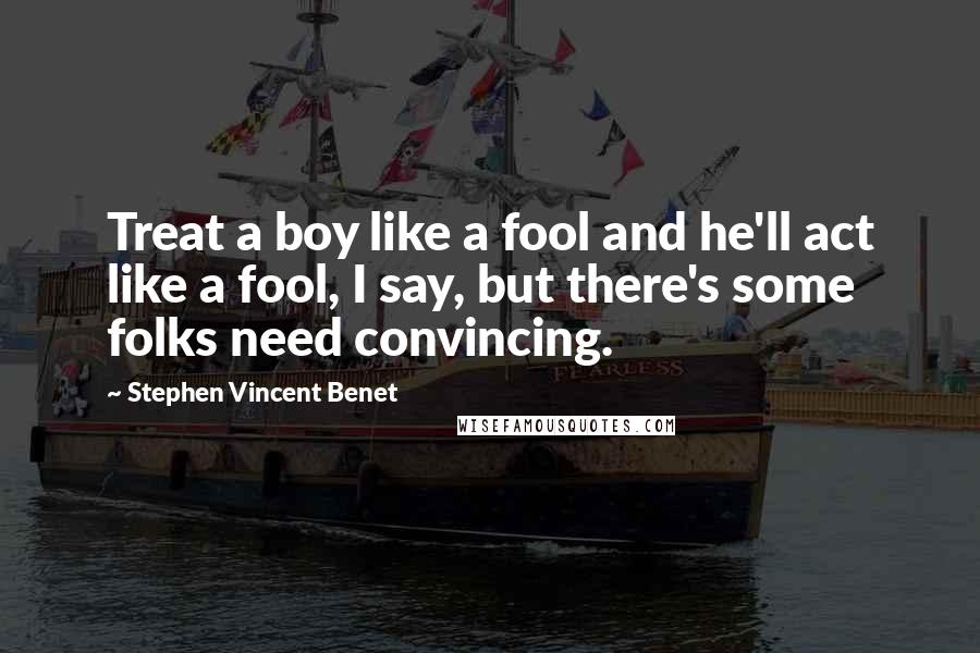 Stephen Vincent Benet Quotes: Treat a boy like a fool and he'll act like a fool, I say, but there's some folks need convincing.