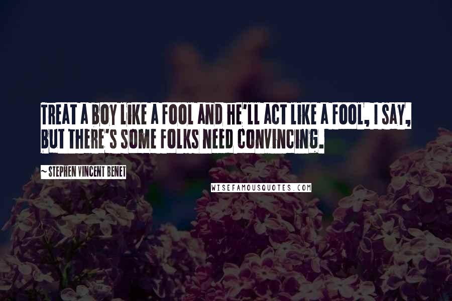 Stephen Vincent Benet Quotes: Treat a boy like a fool and he'll act like a fool, I say, but there's some folks need convincing.