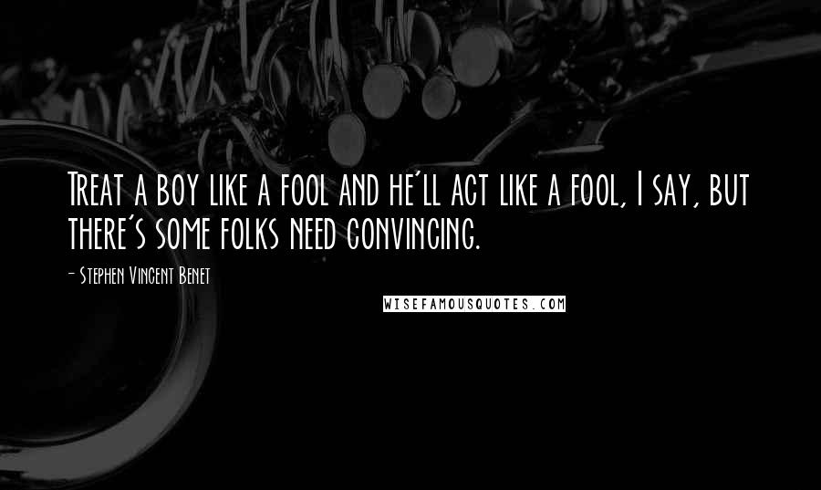 Stephen Vincent Benet Quotes: Treat a boy like a fool and he'll act like a fool, I say, but there's some folks need convincing.