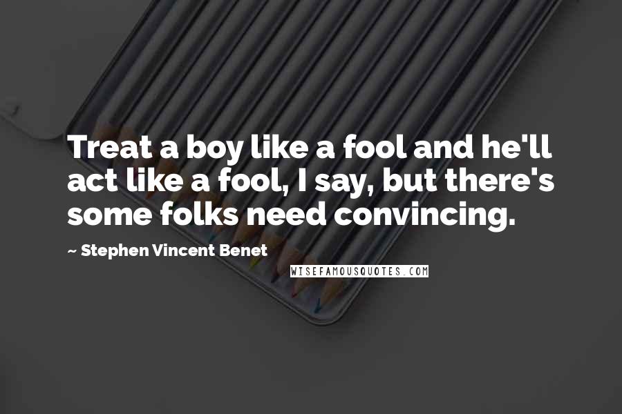 Stephen Vincent Benet Quotes: Treat a boy like a fool and he'll act like a fool, I say, but there's some folks need convincing.