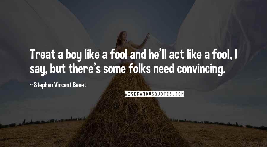 Stephen Vincent Benet Quotes: Treat a boy like a fool and he'll act like a fool, I say, but there's some folks need convincing.