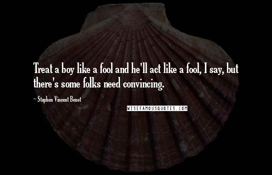 Stephen Vincent Benet Quotes: Treat a boy like a fool and he'll act like a fool, I say, but there's some folks need convincing.