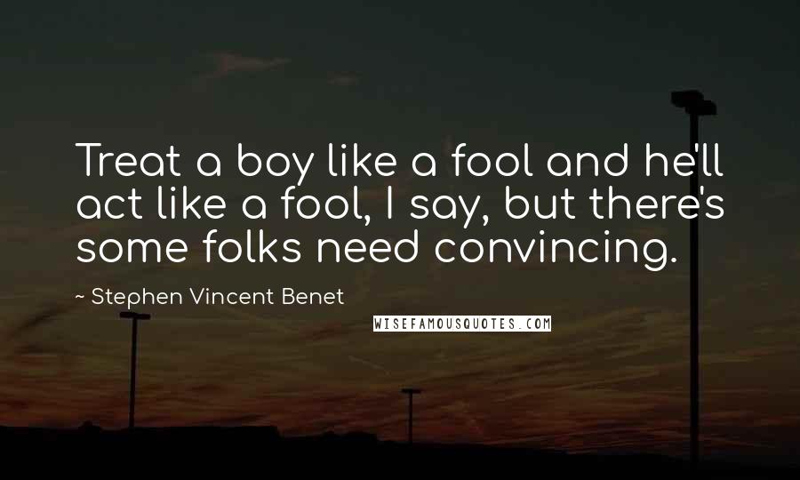 Stephen Vincent Benet Quotes: Treat a boy like a fool and he'll act like a fool, I say, but there's some folks need convincing.