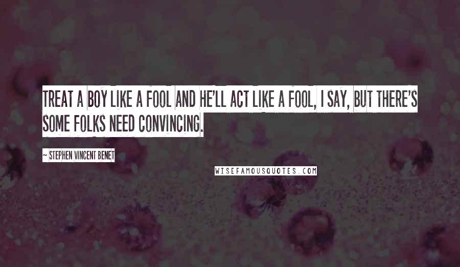 Stephen Vincent Benet Quotes: Treat a boy like a fool and he'll act like a fool, I say, but there's some folks need convincing.