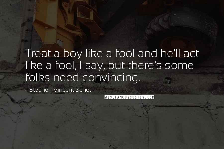 Stephen Vincent Benet Quotes: Treat a boy like a fool and he'll act like a fool, I say, but there's some folks need convincing.