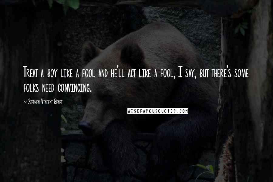 Stephen Vincent Benet Quotes: Treat a boy like a fool and he'll act like a fool, I say, but there's some folks need convincing.