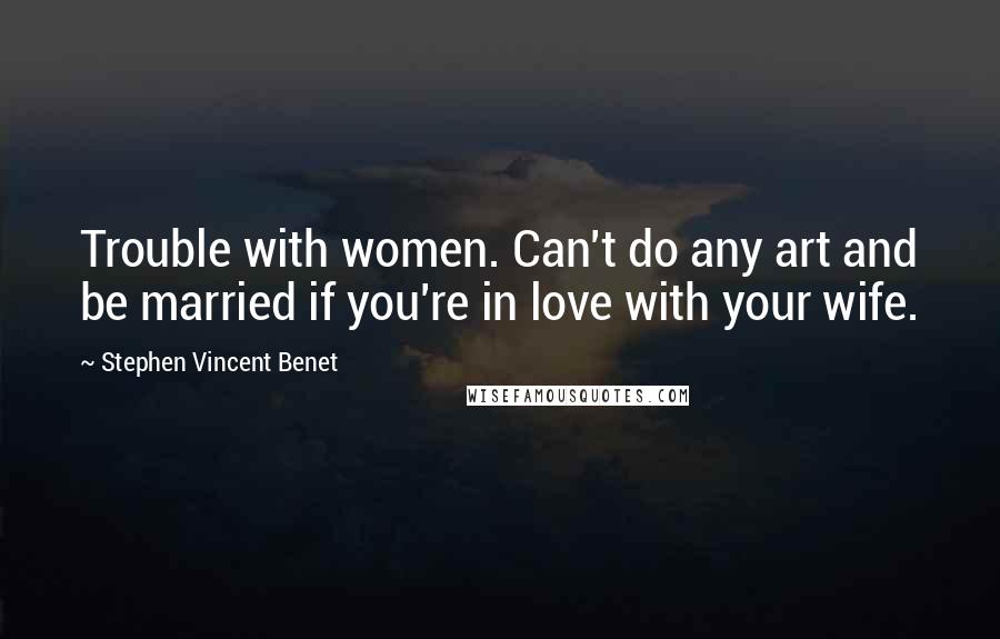 Stephen Vincent Benet Quotes: Trouble with women. Can't do any art and be married if you're in love with your wife.