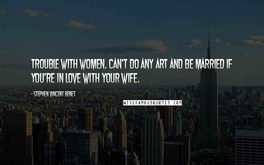 Stephen Vincent Benet Quotes: Trouble with women. Can't do any art and be married if you're in love with your wife.