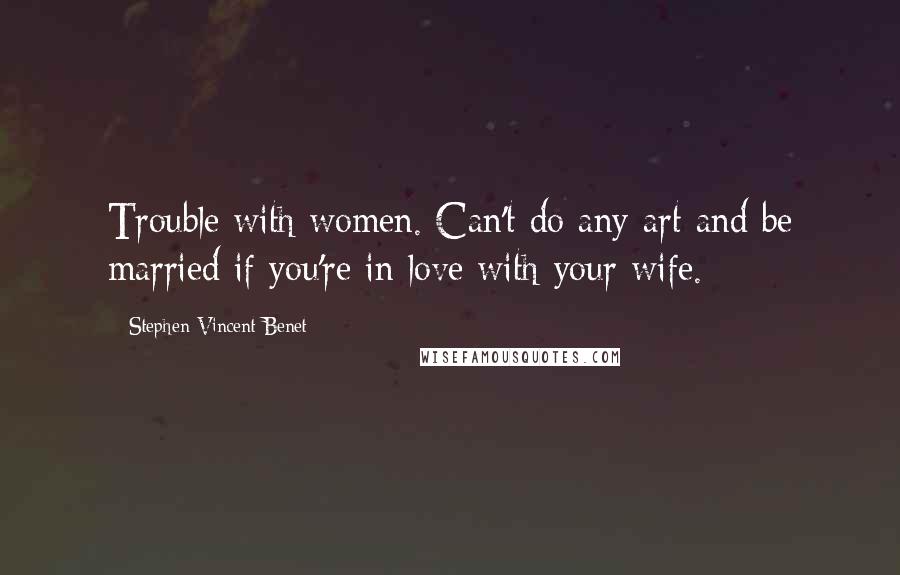 Stephen Vincent Benet Quotes: Trouble with women. Can't do any art and be married if you're in love with your wife.