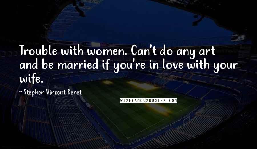 Stephen Vincent Benet Quotes: Trouble with women. Can't do any art and be married if you're in love with your wife.