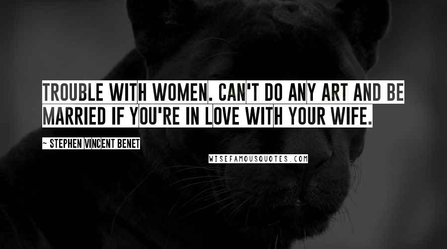 Stephen Vincent Benet Quotes: Trouble with women. Can't do any art and be married if you're in love with your wife.