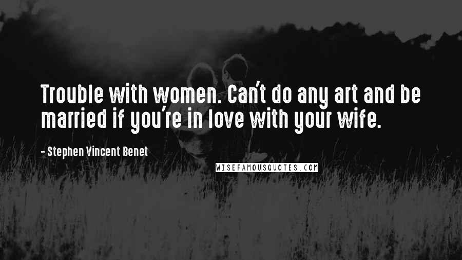 Stephen Vincent Benet Quotes: Trouble with women. Can't do any art and be married if you're in love with your wife.