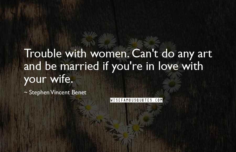 Stephen Vincent Benet Quotes: Trouble with women. Can't do any art and be married if you're in love with your wife.