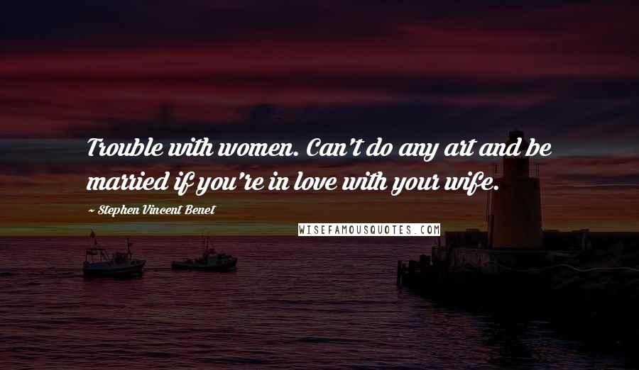 Stephen Vincent Benet Quotes: Trouble with women. Can't do any art and be married if you're in love with your wife.