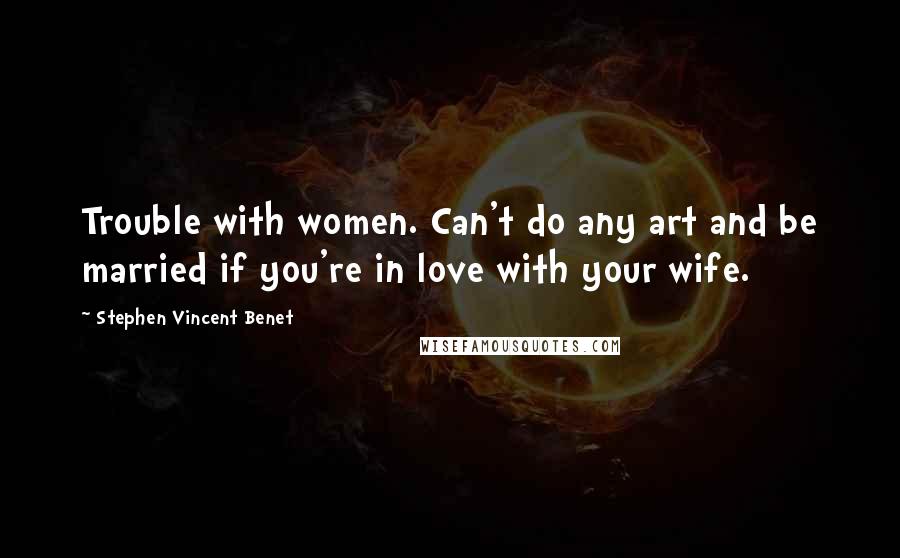 Stephen Vincent Benet Quotes: Trouble with women. Can't do any art and be married if you're in love with your wife.