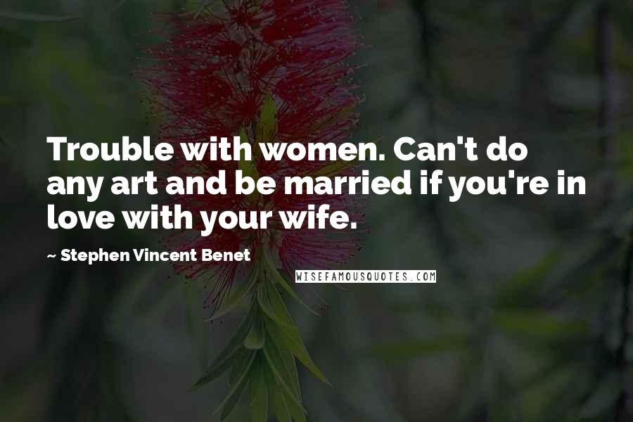 Stephen Vincent Benet Quotes: Trouble with women. Can't do any art and be married if you're in love with your wife.