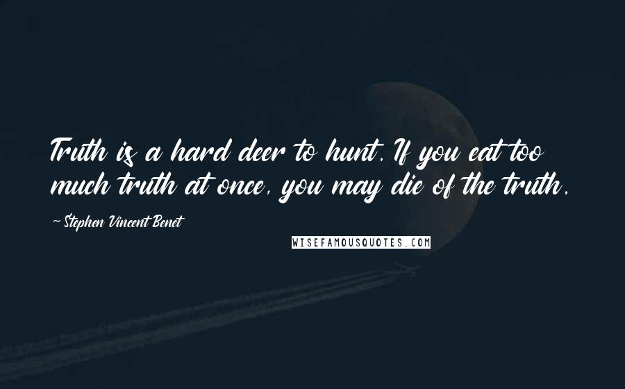 Stephen Vincent Benet Quotes: Truth is a hard deer to hunt. If you eat too much truth at once, you may die of the truth.